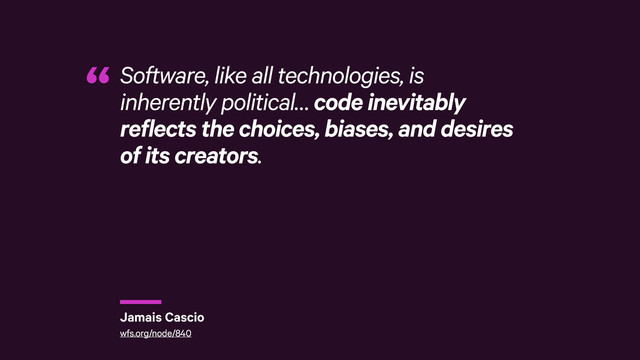 r
Software, like all technologies, is
inherently political… code inevitably
reflects the choices, biases, and desires
of its creators.
“
Jamais Cascio
wfs.org/node/840
