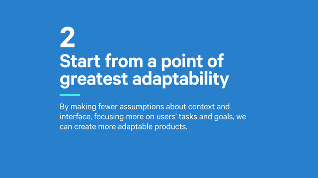 Start from a point of
greatest adaptability
r
By making fewer assumptions about context and
interface, focusing more on users’ tasks and goals, we
can create more adaptable products.
2
