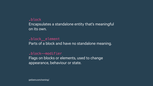 .block 
Encapsulates a standalone entity that’s meaningful
on its own. 
.block__element 
Parts of a block and have no standalone meaning.
 
.block--modifier 
Flags on blocks or elements, used to change
appearance, behaviour or state.
getbem.com/naming/
