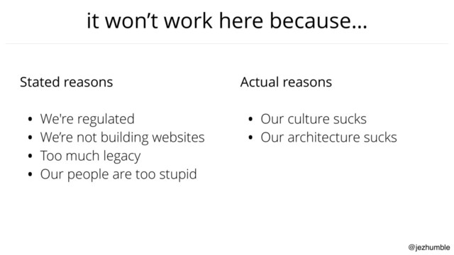 @jezhumble
it won’t work here because…
Stated reasons
• We're regulated
• We’re not building websites
• Too much legacy
• Our people are too stupid
Actual reasons
• Our culture sucks
• Our architecture sucks
