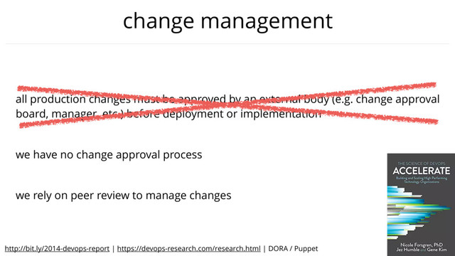 @jezhumble
change management
all production changes must be approved by an external body (e.g. change approval
board, manager, etc.) before deployment or implementation
we have no change approval process
we rely on peer review to manage changes
http://bit.ly/2014-devops-report | https://devops-research.com/research.html | DORA / Puppet
