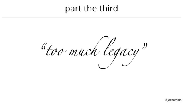 @jezhumble
part the third
“too much legacy”
