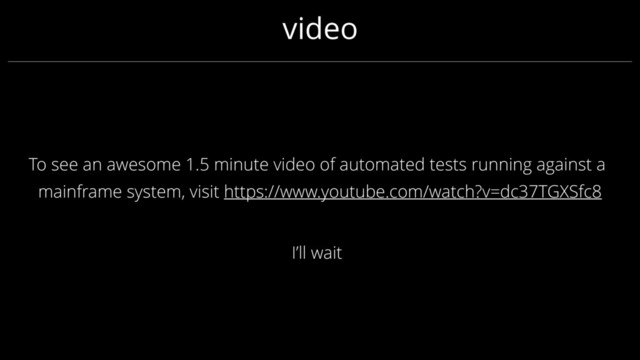 video
To see an awesome 1.5 minute video of automated tests running against a
mainframe system, visit https://www.youtube.com/watch?v=dc37TGXSfc8
I’ll wait
