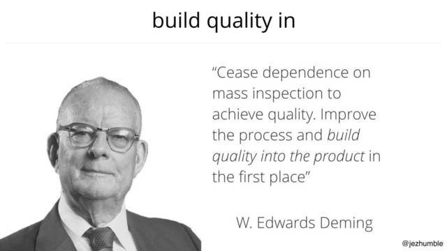 @jezhumble
build quality in
“Cease dependence on
mass inspection to
achieve quality. Improve
the process and build
quality into the product in
the first place”
W. Edwards Deming
