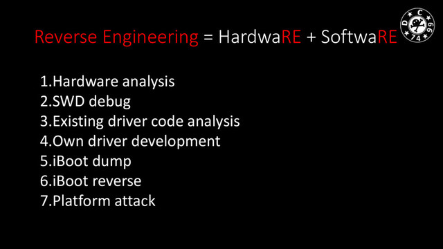 Reverse Engineering = HardwaRE + SoftwaRE
1.Hardware analysis
2.SWD debug
3.Existing driver code analysis
4.Own driver development
5.iBoot dump
6.iBoot reverse
7.Platform attack
