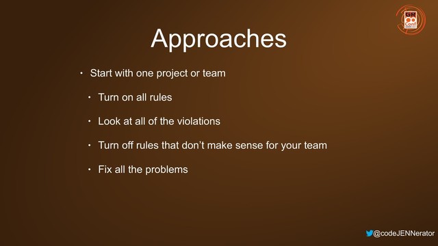 @codeJENNerator
Approaches
• Start with one project or team
• Turn on all rules
• Look at all of the violations
• Turn off rules that don’t make sense for your team
• Fix all the problems
