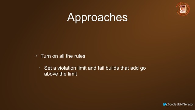 @codeJENNerator
Approaches
• Turn on all the rules
• Set a violation limit and fail builds that add go
above the limit

