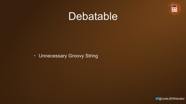 @codeJENNerator
Debatable
• Unnecessary Groovy String
