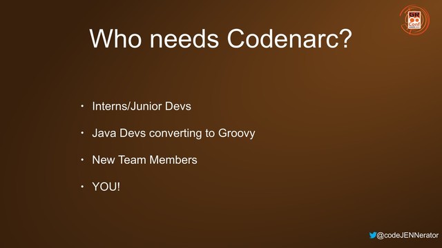 @codeJENNerator
Who needs Codenarc?
• Interns/Junior Devs
• Java Devs converting to Groovy
• New Team Members
• YOU!
