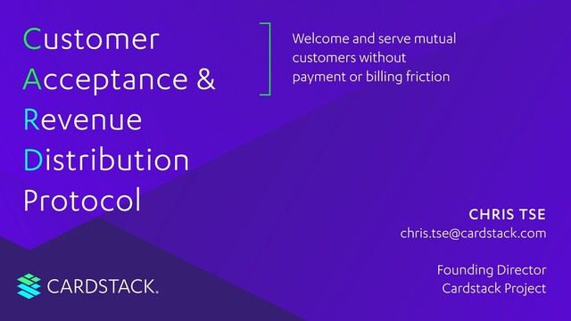 CARDSTACK
C
A
R
D
Protocol
Customer
Acceptance &
Revenue
Distribution
Welcome and serve mutual
customers without
payment or billing friction
CHRIS TSE
Founding Director
Cardstack Project
chris.tse@cardstack.com
