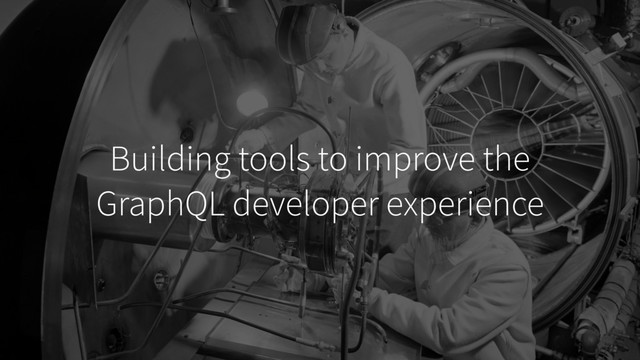 Building tools to improve the 
GraphQL developer experience
