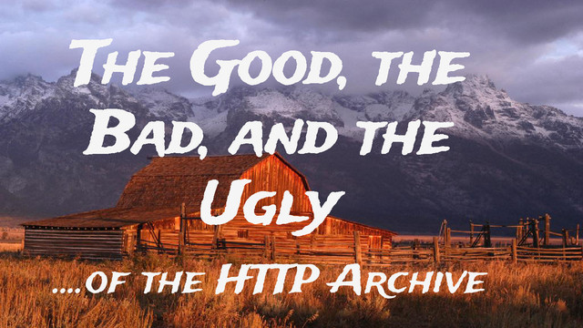 The Good, the
Bad, and the
Ugly
....of the HTTP Archive
