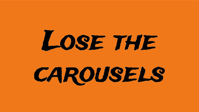 Lose the
carousels
