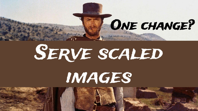One change?
Serve scaled
images
