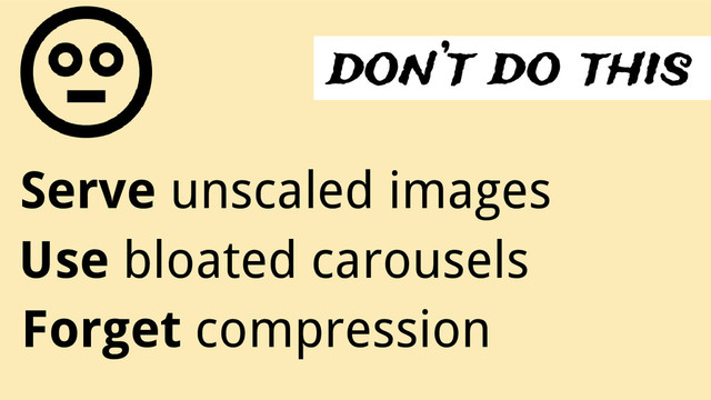 don’t do this
Serve unscaled images
Use bloated carousels
Forget compression
