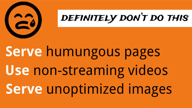 definitely don’t do this
Serve humungous pages
Use non-streaming videos
Serve unoptimized images
