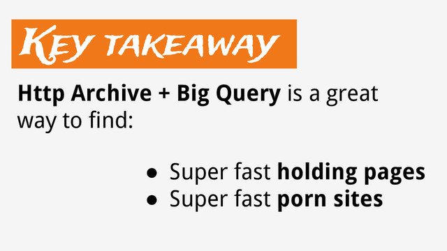 Key takeaway
● Super fast holding pages
● Super fast porn sites
Http Archive + Big Query is a great
way to find:
