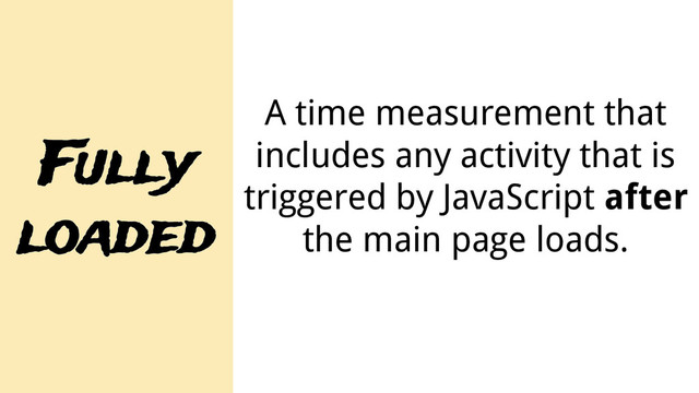 Fully
loaded
A time measurement that
includes any activity that is
triggered by JavaScript after
the main page loads.
