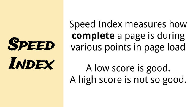 Speed
Index
Speed Index measures how
complete a page is during
various points in page load
A low score is good.
A high score is not so good.
