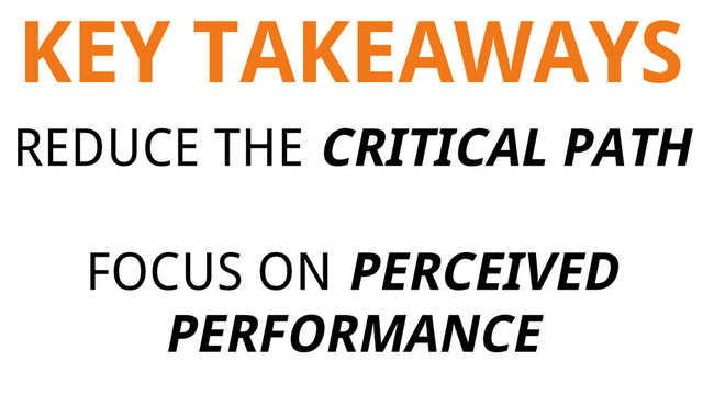 KEY TAKEAWAYS
REDUCE THE CRITICAL PATH
FOCUS ON PERCEIVED
PERFORMANCE
