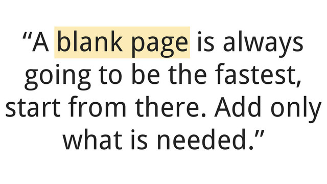 “A blank page is always
going to be the fastest,
start from there. Add only
what is needed.”
