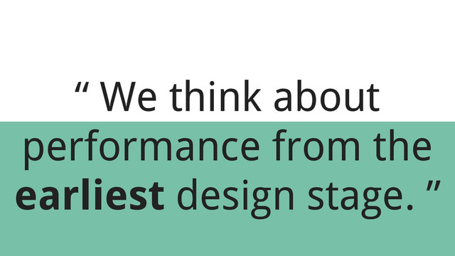 “ We think about
performance from the
earliest design stage. ”
