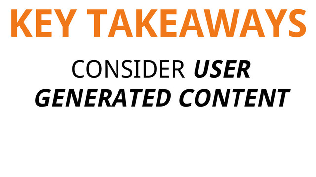 KEY TAKEAWAYS
CONSIDER USER
GENERATED CONTENT
