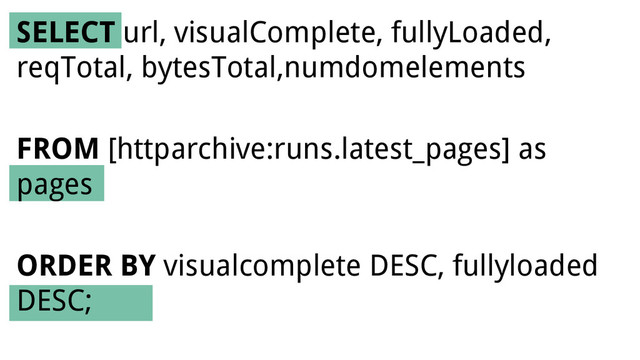 SELECT url, visualComplete, fullyLoaded,
reqTotal, bytesTotal,numdomelements
FROM [httparchive:runs.latest_pages] as
pages
ORDER BY visualcomplete DESC, fullyloaded
DESC;
