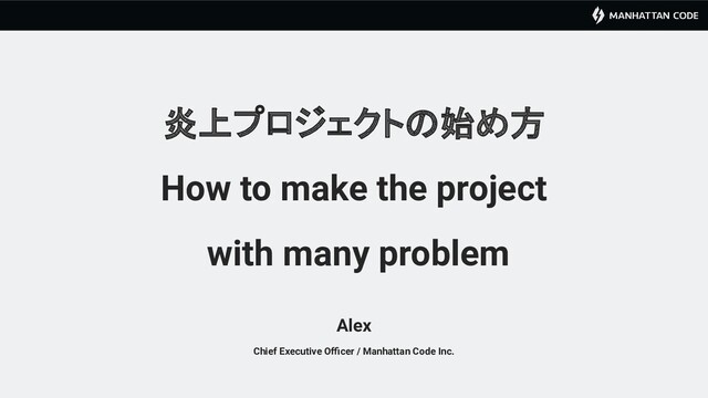 炎上プロジェクトの始め方
How to make the project
with many problem
Chief Executive Oﬃcer / Manhattan Code Inc.
Alex

