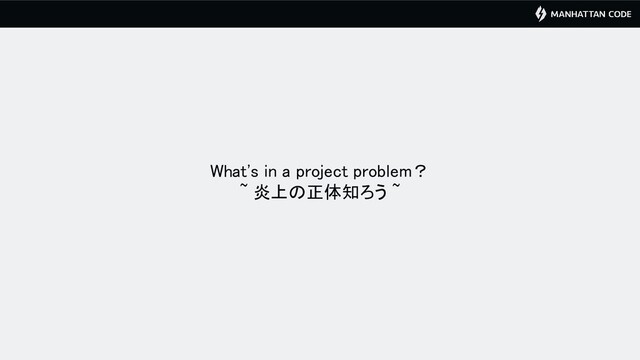 What's in a project problem？ 
~ 炎上の正体知ろう ~ 
