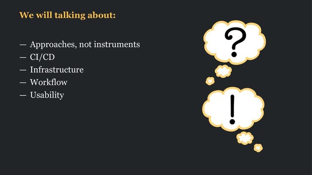 We will talking about:
— Approaches, not instruments
— CI/CD
— Infrastructure
— Workflow
— Usability
