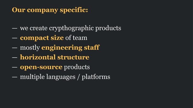 Our company specific:
— we create crypthographic products
— compact size of team
— mostly engineering staff
— horizontal structure
— open-source products
— multiple languages / platforms
