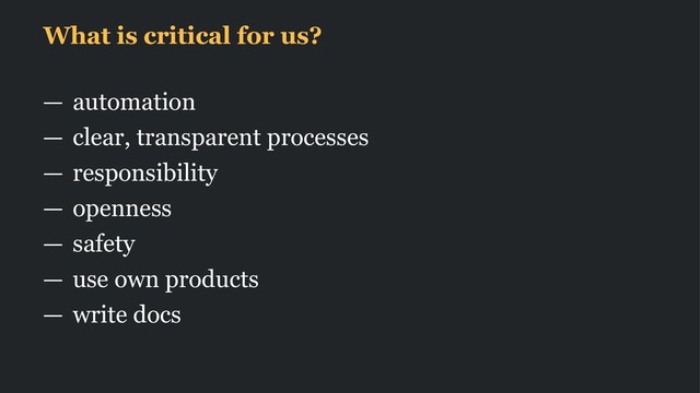 What is critical for us?
— automation
— clear, transparent processes
— responsibility
— openness
— safety
— use own products
— write docs
