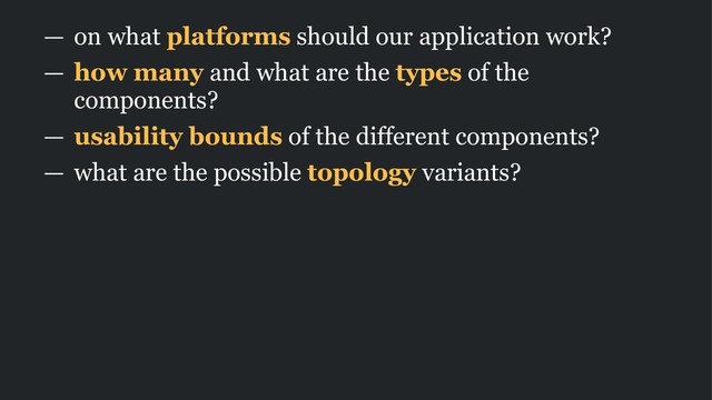 — on what platforms should our application work?
— how many and what are the types of the
components?
— usability bounds of the different components?
— what are the possible topology variants?
