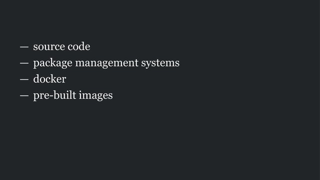 — source code
— package management systems
— docker
— pre-built images
