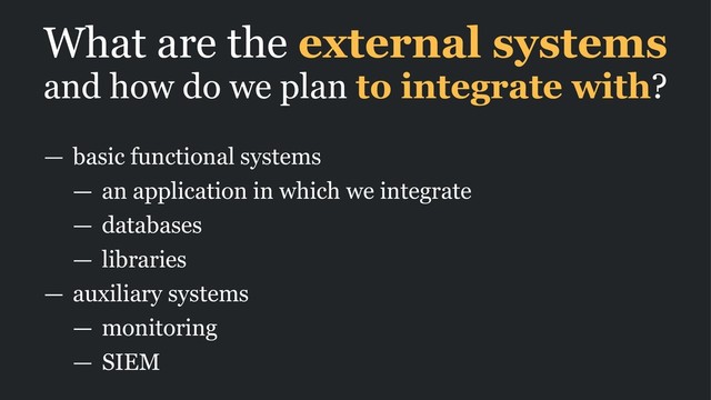 What are the external systems
and how do we plan to integrate with?
— basic functional systems
— an application in which we integrate
— databases
— libraries
— auxiliary systems
— monitoring
— SIEM
