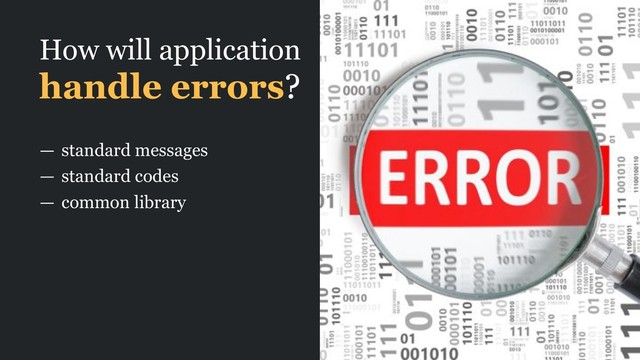 How will application
handle errors?
— standard messages
— standard codes
— common library
