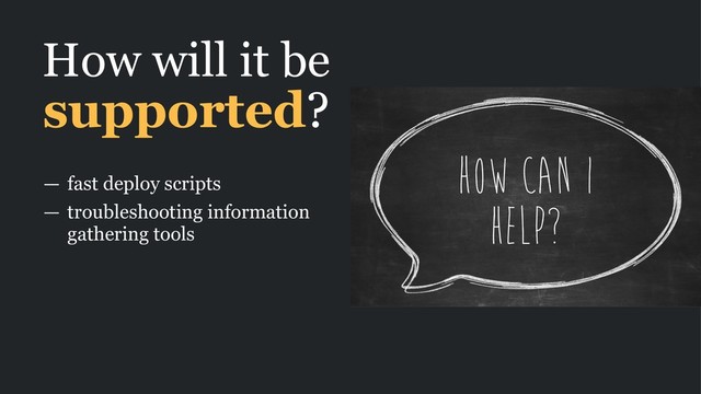 How will it be
supported?
— fast deploy scripts
— troubleshooting information
gathering tools
