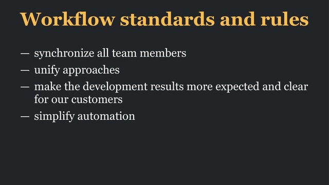 Workflow standards and rules
— synchronize all team members
— unify approaches
— make the development results more expected and clear
for our customers
— simplify automation
