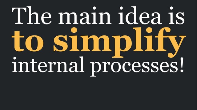 The main idea is
to simplify
internal processes!
