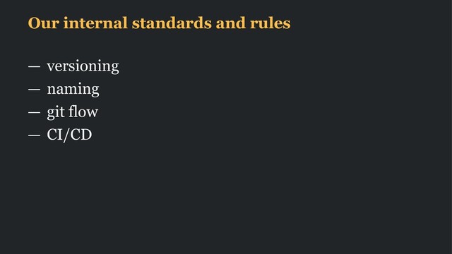 Our internal standards and rules
— versioning
— naming
— git flow
— CI/CD
