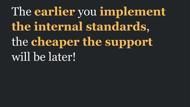 The earlier you implement
the internal standards,
the cheaper the support
will be later!
