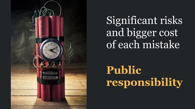 Significant risks
and bigger cost
of each mistake
Public
responsibility
