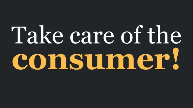 Take care of the
consumer!
