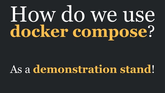 How do we use
docker compose?
As a demonstration stand!
