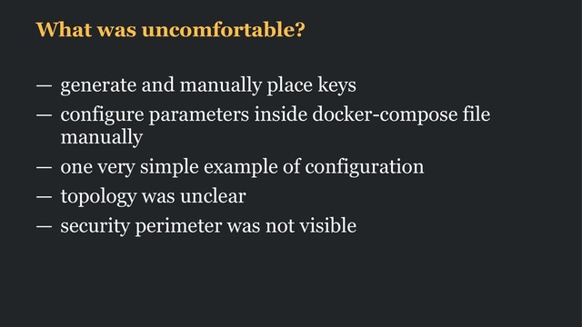 What was uncomfortable?
— generate and manually place keys
— configure parameters inside docker-compose file
manually
— one very simple example of configuration
— topology was unclear
— security perimeter was not visible
