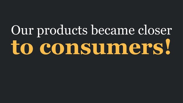 Our products became closer
to consumers!
