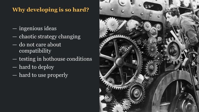 Why developing is so hard?
— ingenious ideas
— chaotic strategy changing
— do not care about
compatibility
— testing in hothouse conditions
— hard to deploy
— hard to use properly
