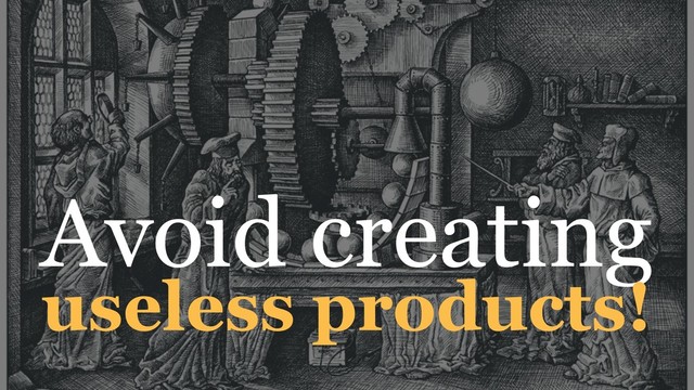 Avoid creating
useless products!
