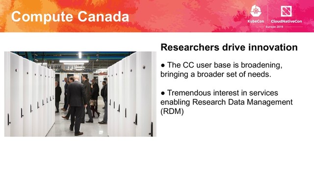 Compute Canada
Researchers drive innovation
● The CC user base is broadening,
bringing a broader set of needs.
● Tremendous interest in services
enabling Research Data Management
(RDM)
